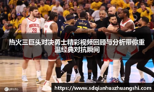 热火三巨头对决勇士精彩视频回顾与分析带你重温经典对抗瞬间