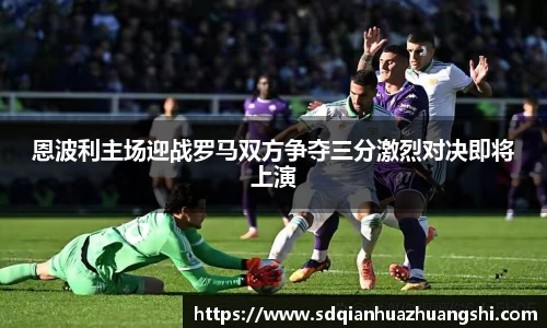 恩波利主场迎战罗马双方争夺三分激烈对决即将上演