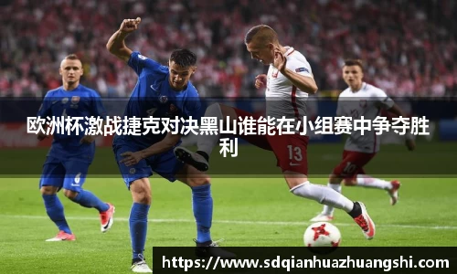 欧洲杯激战捷克对决黑山谁能在小组赛中争夺胜利